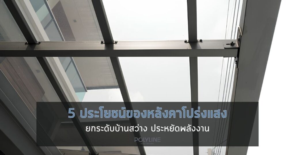 5 ประโยชน์ของหลังคาโปร่งแสง ยกระดับบ้านสว่าง ประหยัดพลังงาน