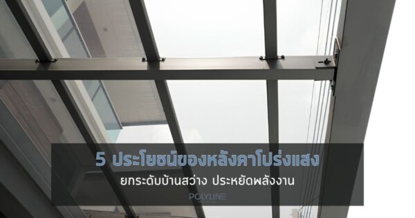 5 ประโยชน์ของหลังคาโปร่งแสง ยกระดับบ้านสว่าง ประหยัดพลังงาน